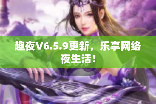 趣夜V6.5.9更新，乐享网络夜生活！
