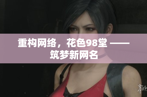 重构网络，花色98堂 ——筑梦新网名