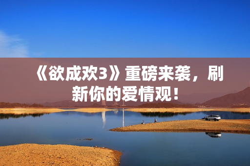 《欲成欢3》重磅来袭，刷新你的爱情观！