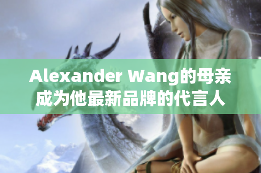 Alexander Wang的母亲成为他最新品牌的代言人