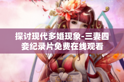 探讨现代多婚现象-三妻四妾纪录片免费在线观看