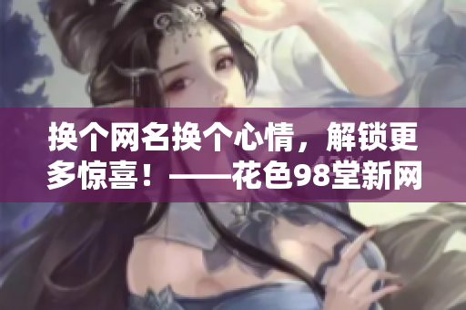 换个网名换个心情，解锁更多惊喜！——花色98堂新网名推荐。