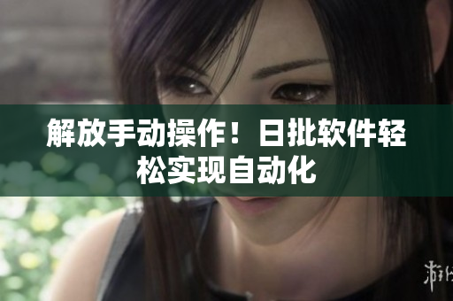 解放手动操作！日批软件轻松实现自动化
