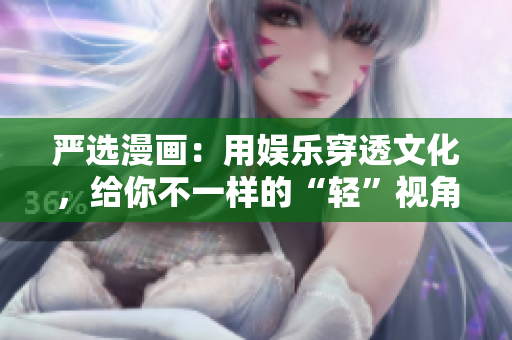 严选漫画：用娱乐穿透文化，给你不一样的“轻”视角。