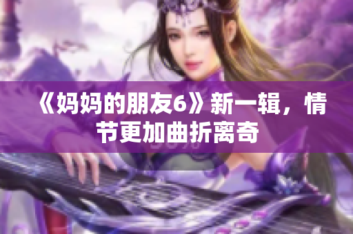 《妈妈的朋友6》新一辑，情节更加曲折离奇