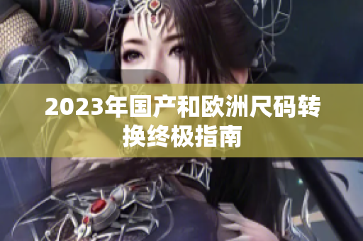 2023年国产和欧洲尺码转换终极指南