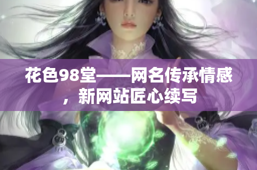 花色98堂——网名传承情感，新网站匠心续写