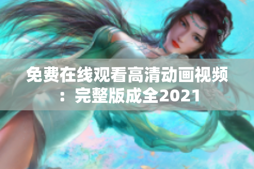 免费在线观看高清动画视频：完整版成全2021