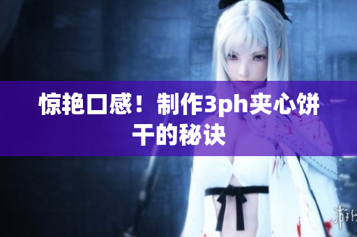 惊艳口感！制作3ph夹心饼干的秘诀