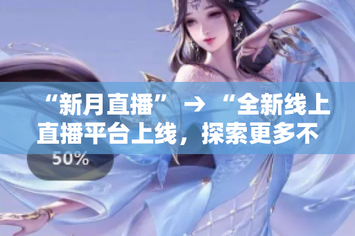 “新月直播” → “全新线上直播平台上线，探索更多不一样的直播体验！”