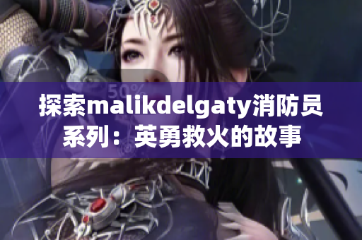 探索malikdelgaty消防员系列：英勇救火的故事