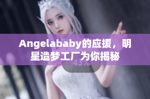 Angelababy的应援，明星造梦工厂为你揭秘