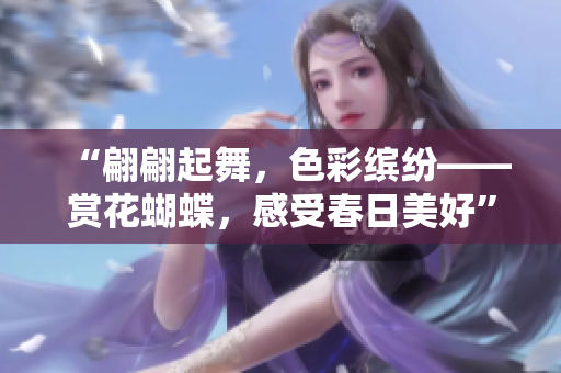 “翩翩起舞，色彩缤纷——赏花蝴蝶，感受春日美好”