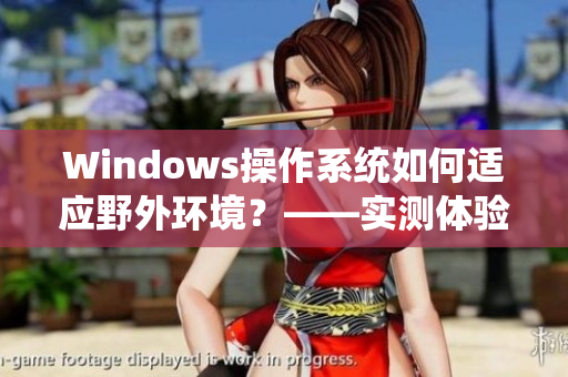 Windows操作系统如何适应野外环境？——实测体验与技巧总结