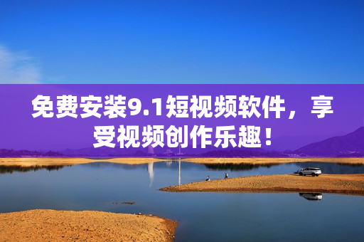 免费安装9.1短视频软件，享受视频创作乐趣！