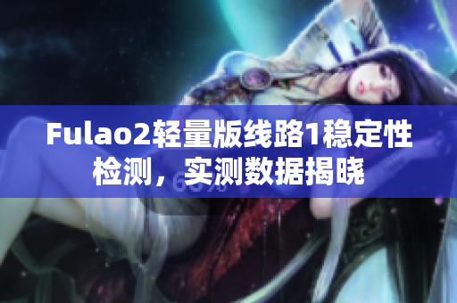 Fulao2轻量版线路1稳定性检测，实测数据揭晓