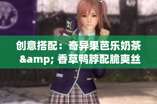 创意搭配：奇异果芭乐奶茶 & 香草鸭脖配脆爽丝瓜