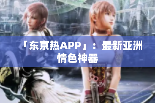 「东京热APP」：最新亚洲情色神器