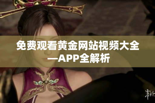 免费观看黄金网站视频大全 —APP全解析