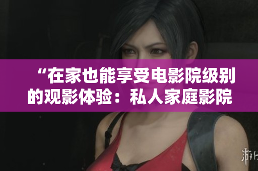 “在家也能享受电影院级别的观影体验：私人家庭影院建设攻略”