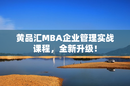 黄品汇MBA企业管理实战课程，全新升级！