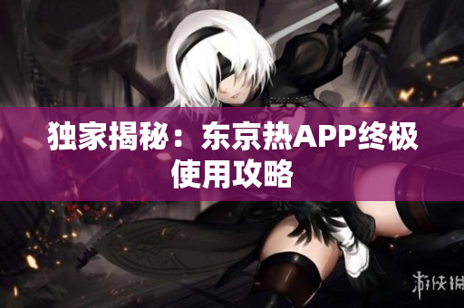 独家揭秘：东京热APP终极使用攻略