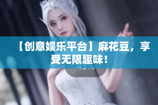 【创意娱乐平台】麻花豆，享受无限趣味！