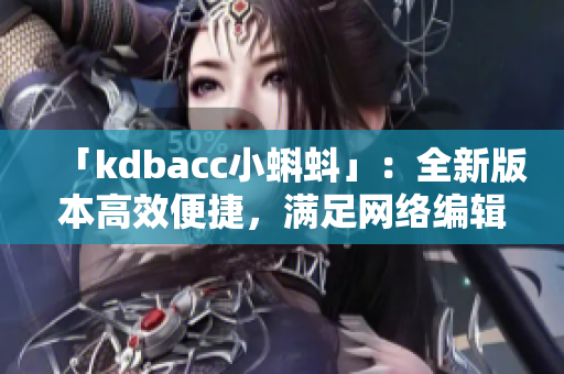 「kdbacc小蝌蚪」：全新版本高效便捷，满足网络编辑需求