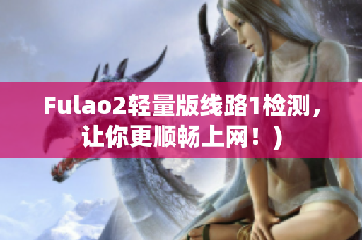 Fulao2轻量版线路1检测，让你更顺畅上网！)