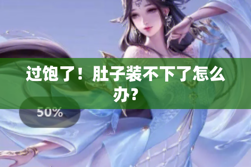 过饱了！肚子装不下了怎么办？