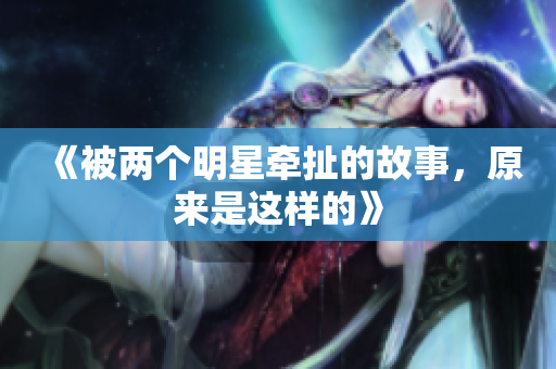 《被两个明星牵扯的故事，原来是这样的》