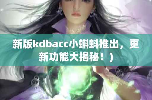 新版kdbacc小蝌蚪推出，更新功能大揭秘！)