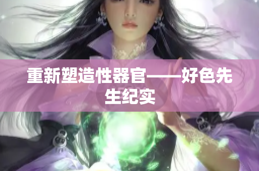 重新塑造性器官——好色先生纪实