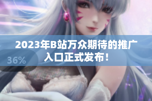 2023年B站万众期待的推广入口正式发布！