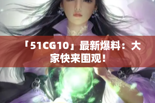 「51CG10」最新爆料：大家快来围观！