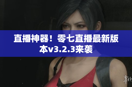 直播神器！零七直播最新版本v3.2.3来袭