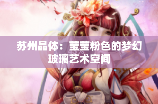 苏州晶体：莹莹粉色的梦幻玻璃艺术空间