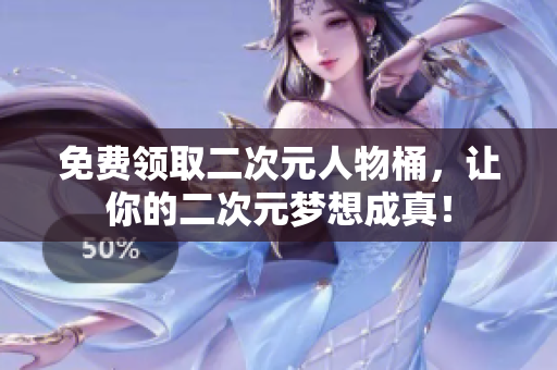 免费领取二次元人物桶，让你的二次元梦想成真！
