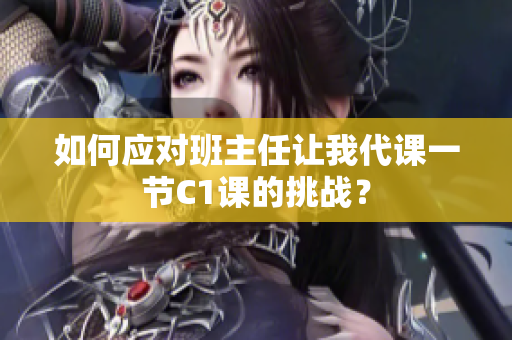 如何应对班主任让我代课一节C1课的挑战？