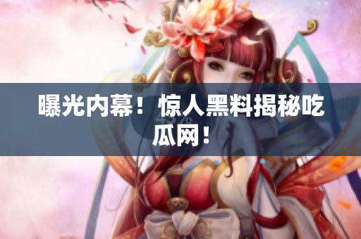 曝光内幕！惊人黑料揭秘吃瓜网！