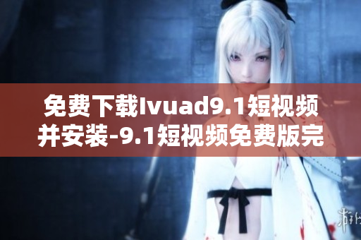 免费下载Ivuad9.1短视频并安装-9.1短视频免费版完整版