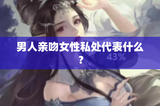 男人亲吻女性私处代表什么？