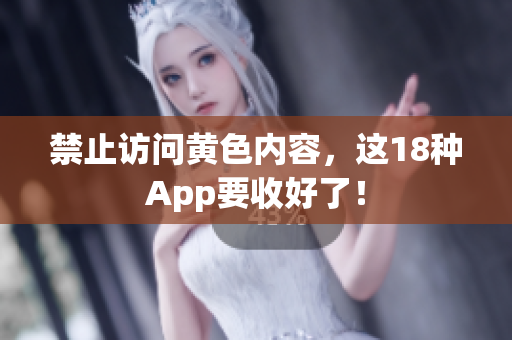 禁止访问黄色内容，这18种App要收好了！