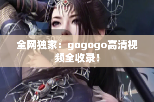 全网独家：gogogo高清视频全收录！