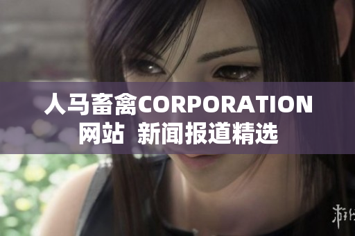 人马畜禽CORPORATION网站  新闻报道精选