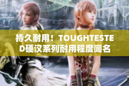 持久耐用！TOUGHTESTED硬汉系列耐用程度闻名