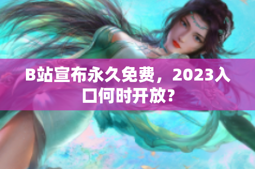 B站宣布永久免费，2023入口何时开放？