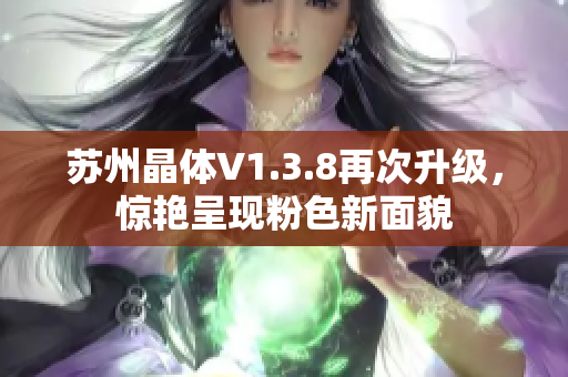 苏州晶体V1.3.8再次升级，惊艳呈现粉色新面貌