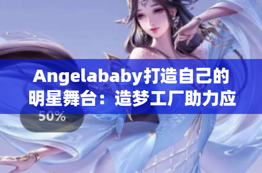 Angelababy打造自己的明星舞台：造梦工厂助力应援！