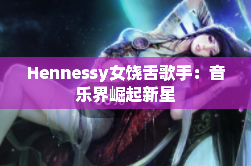 Hennessy女饶舌歌手：音乐界崛起新星